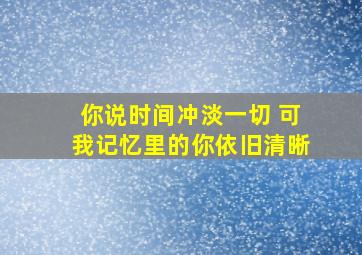 你说时间冲淡一切 可我记忆里的你依旧清晰